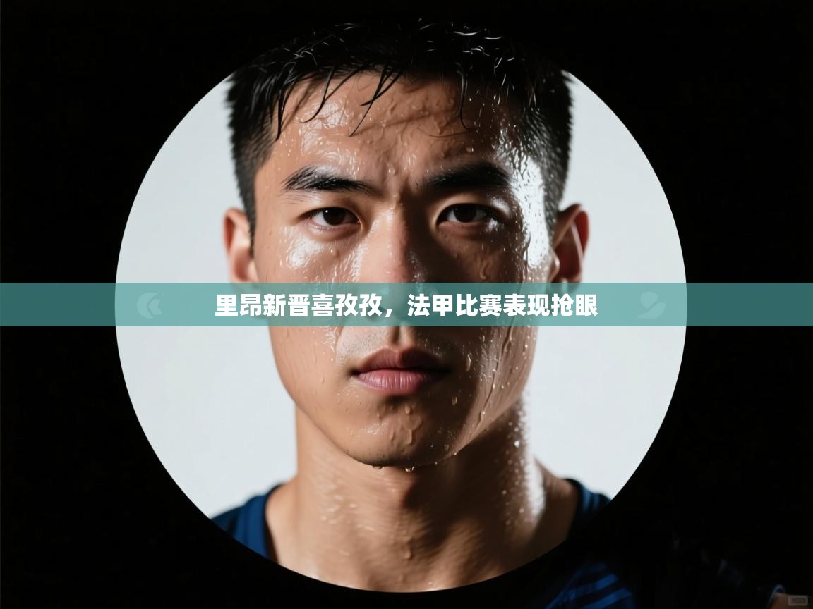 里昂新晋喜孜孜,法甲比赛表现抢眼 第1张