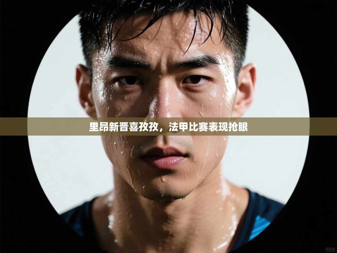 里昂新晋喜孜孜,法甲比赛表现抢眼 第2张