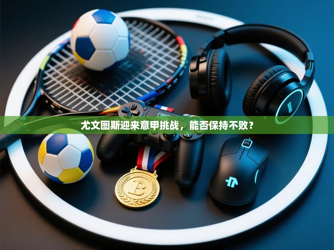 尤文图斯迎来意甲挑战,能否保持不败? 第1张