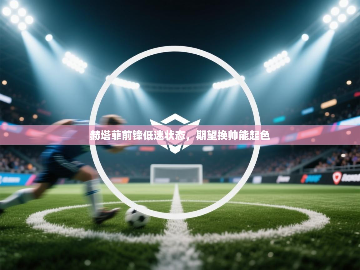 赫塔菲前锋低迷状态，期望换帅能起色  第1张