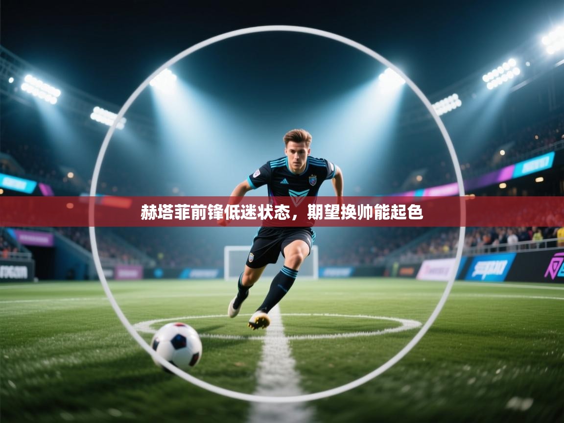 赫塔菲前锋低迷状态，期望换帅能起色  第2张
