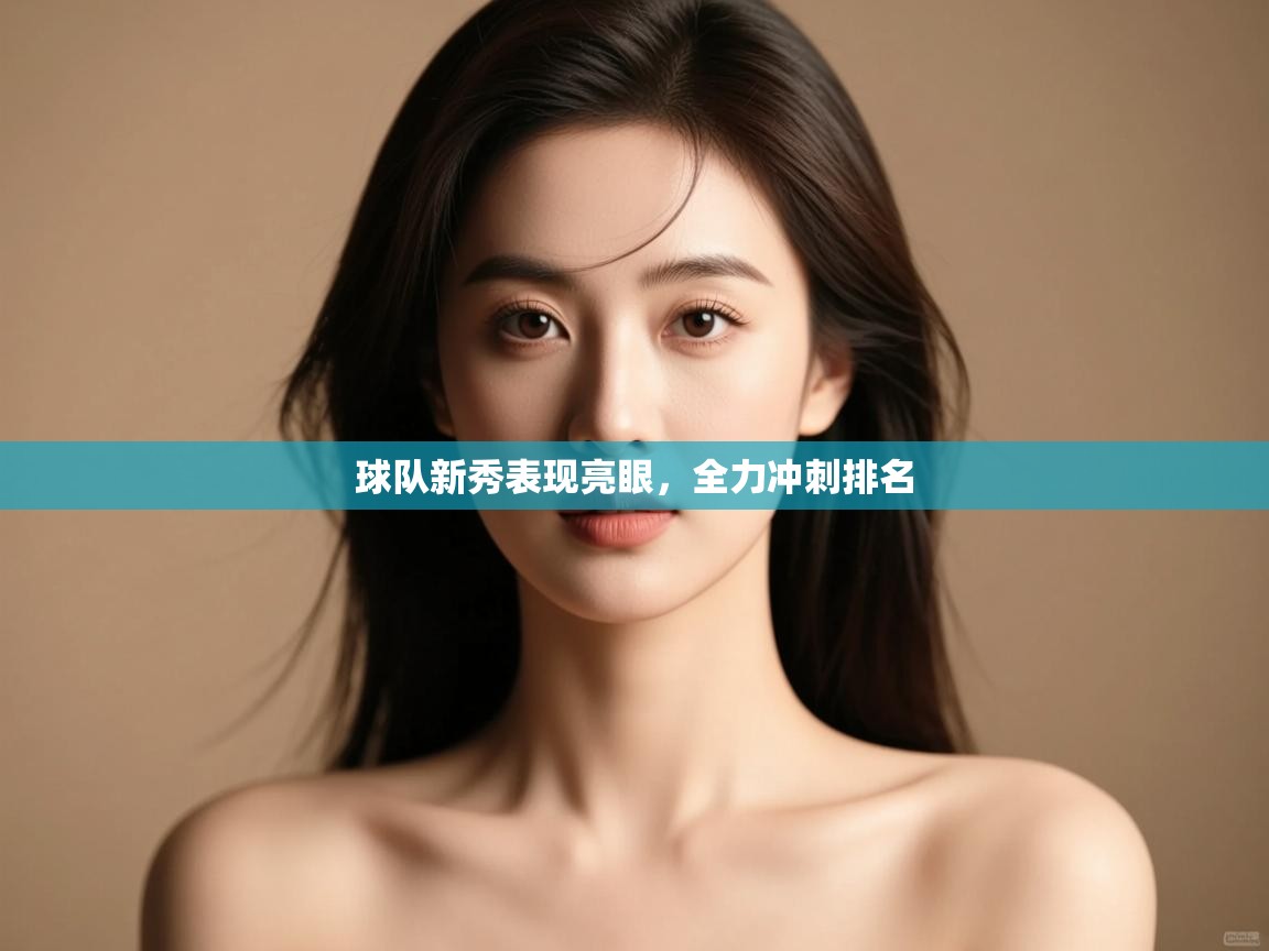 球队新秀表现亮眼，全力冲刺排名  第1张