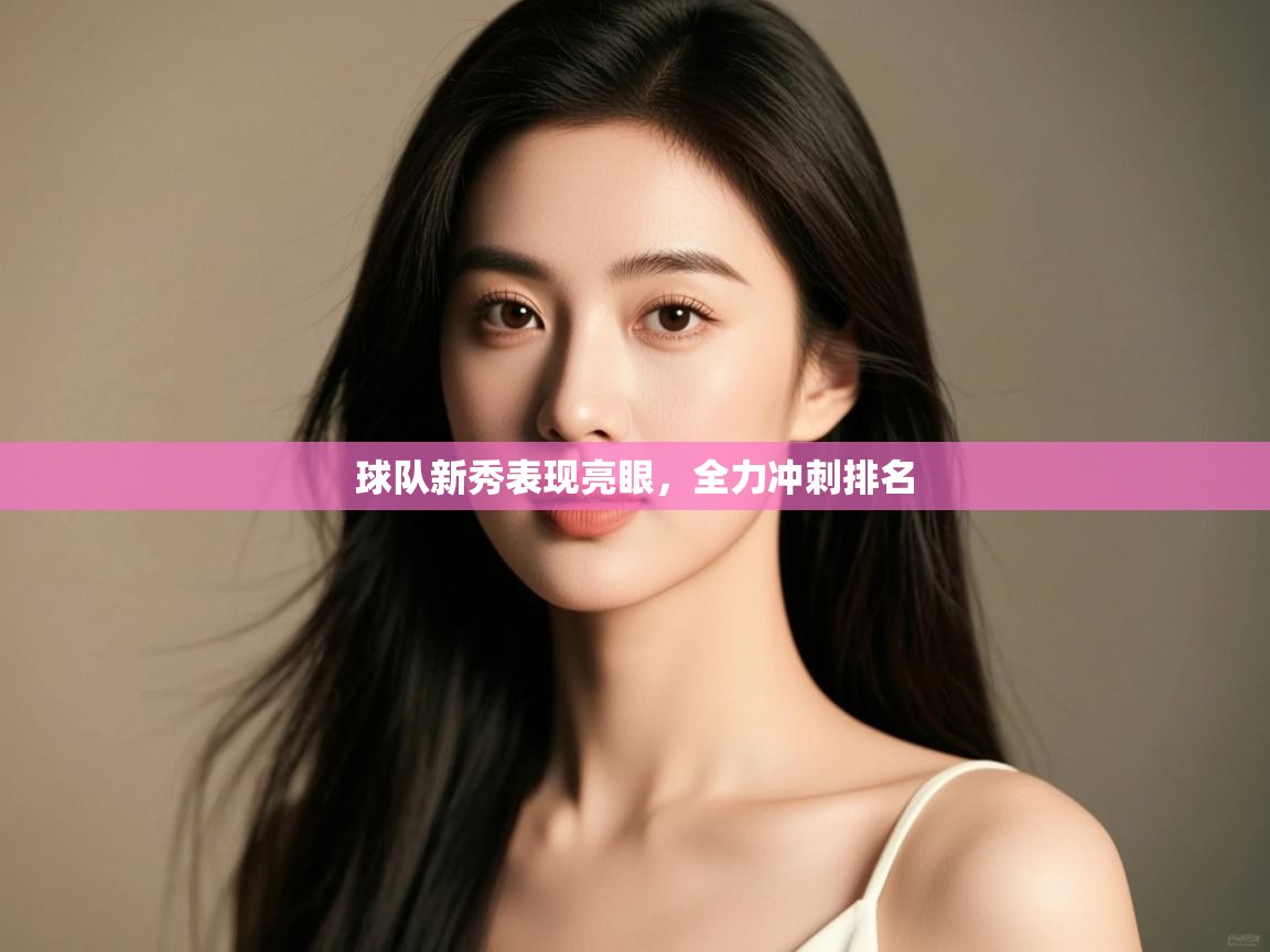 球队新秀表现亮眼，全力冲刺排名  第2张