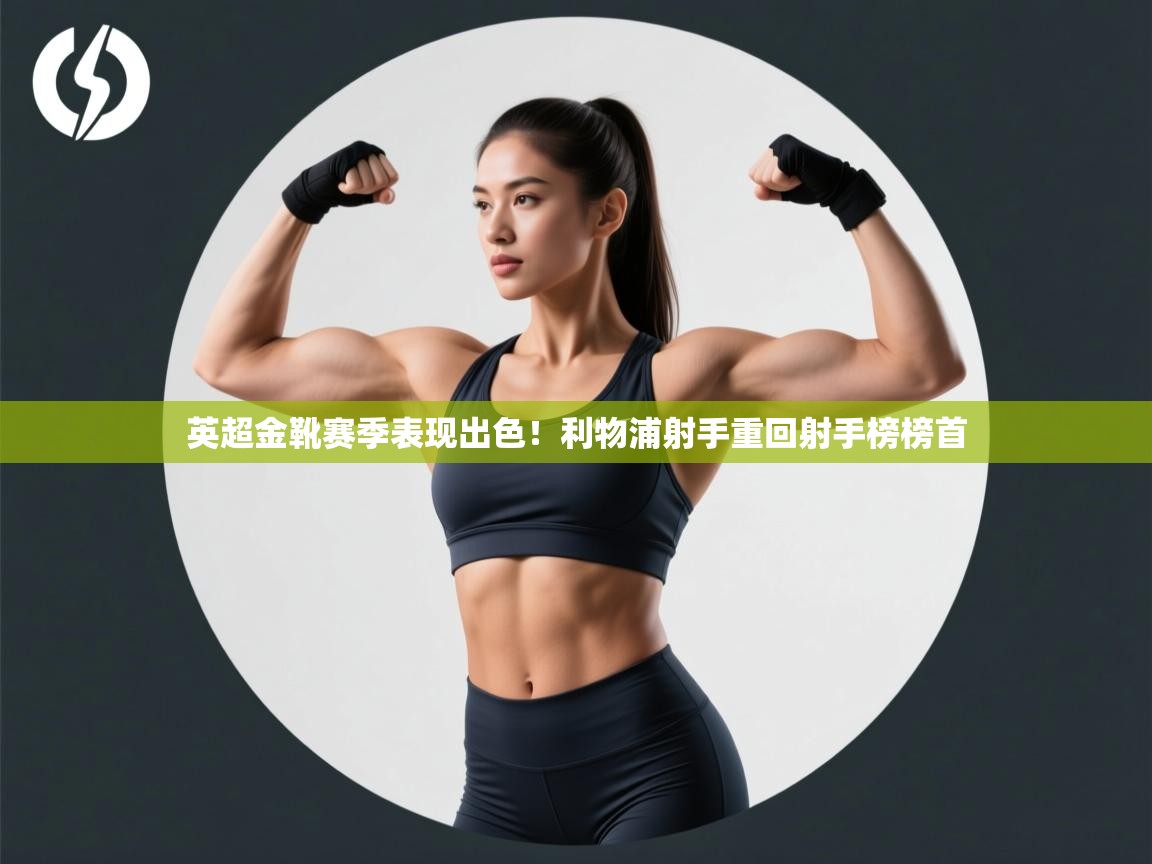 英超金靴赛季表现出色!利物浦射手重回射手榜榜首