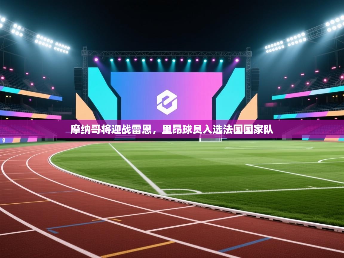 摩纳哥将迎战雷恩，里昂球员入选法国国家队  第1张