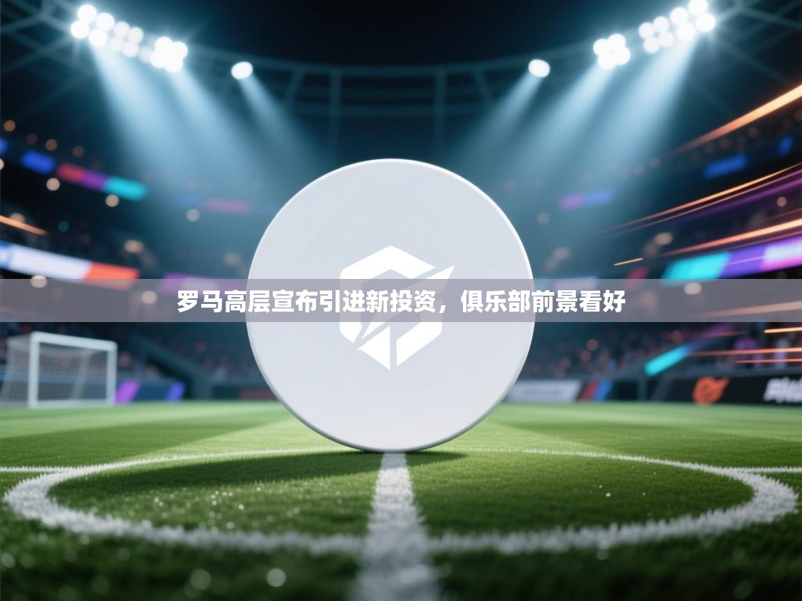 罗马高层宣布引进新投资，俱乐部前景看好  第1张