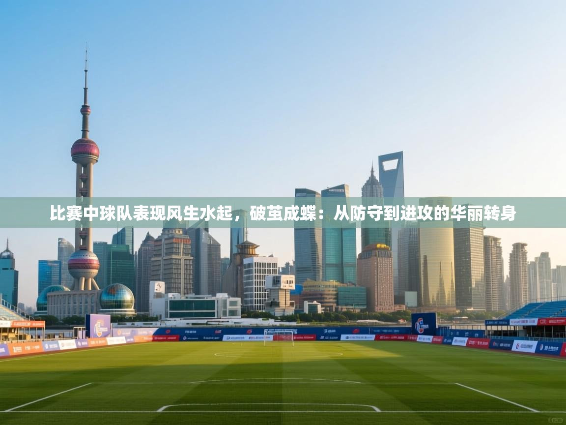 比赛中球队表现风生水起，破茧成蝶：从防守到进攻的华丽转身  第2张