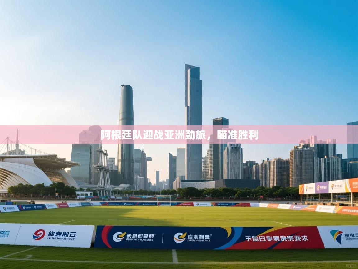 阿根廷队迎战亚洲劲旅，瞄准胜利