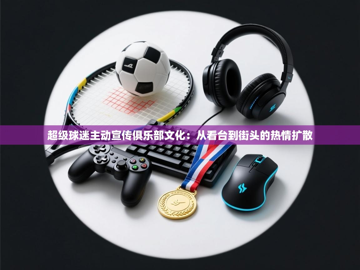 超级球迷主动宣传俱乐部文化：从看台到街头的热情扩散