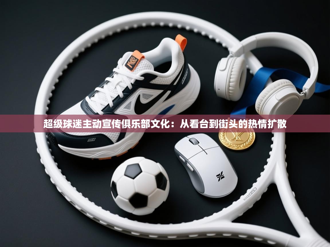 超级球迷主动宣传俱乐部文化:从看台到街头的热情扩散 第2张