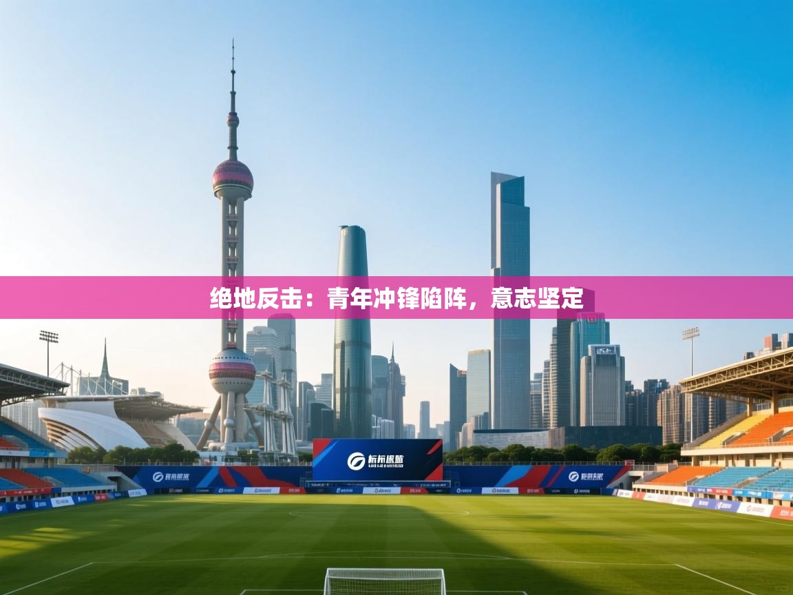 绝地反击：青年冲锋陷阵，意志坚定