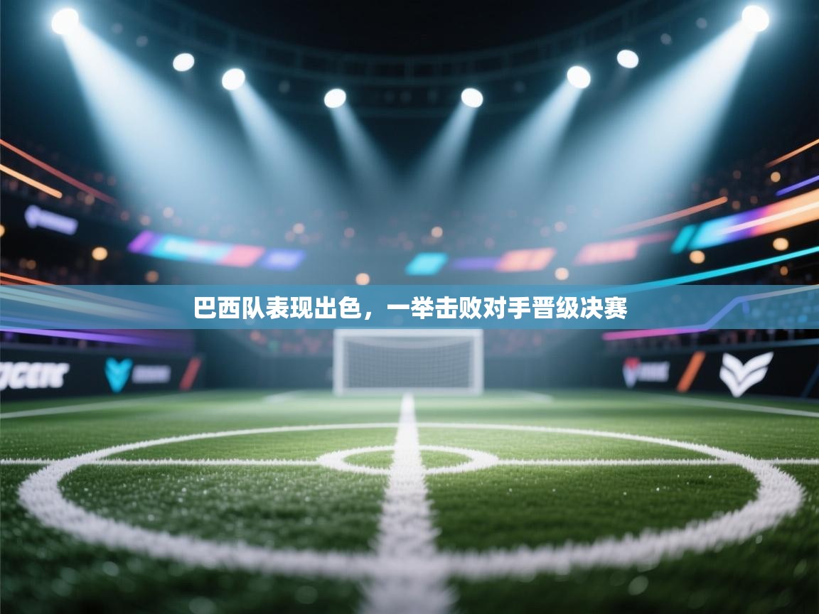 巴西队表现出色，一举击败对手晋级决赛