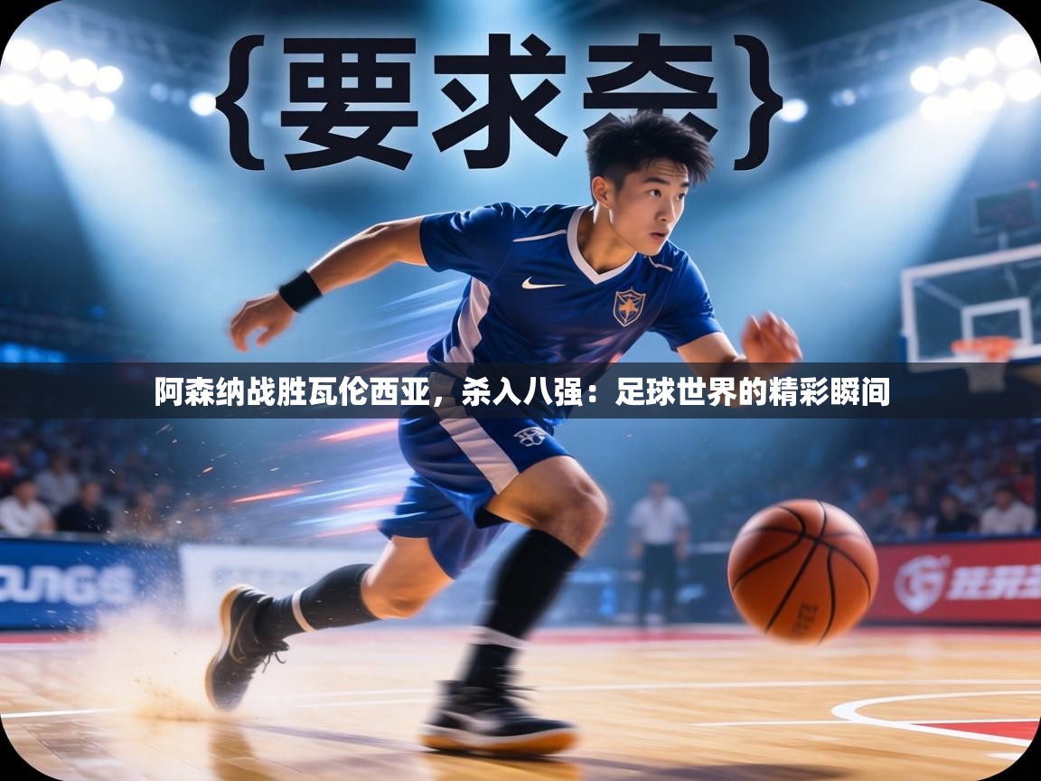 阿森纳战胜瓦伦西亚,杀入八强:足球世界的精彩瞬间 第2张