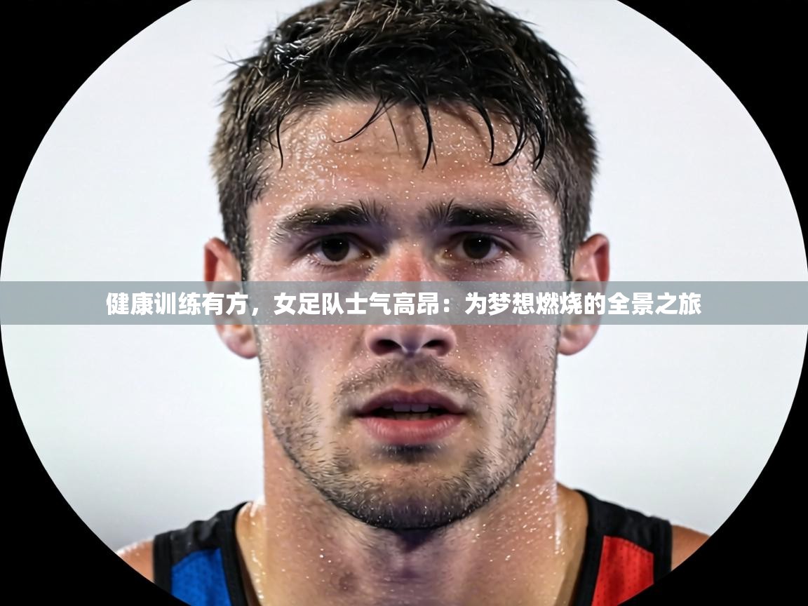 健康训练有方,女足队士气高昂:为梦想燃烧的全景之旅 第2张